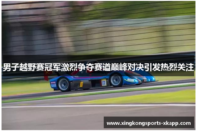 男子越野赛冠军激烈争夺赛道巅峰对决引发热烈关注