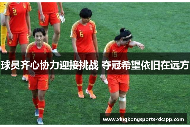 球员齐心协力迎接挑战 夺冠希望依旧在远方