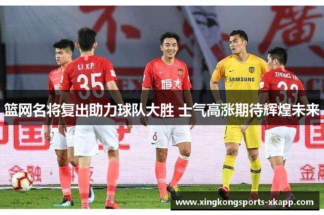 篮网名将复出助力球队大胜 士气高涨期待辉煌未来