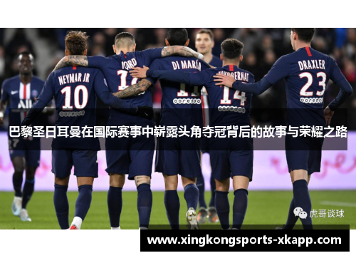 巴黎圣日耳曼在国际赛事中崭露头角夺冠背后的故事与荣耀之路