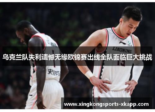 乌克兰队失利遗憾无缘欧锦赛出线全队面临巨大挑战