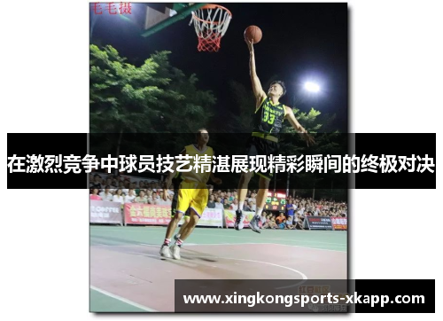 在激烈竞争中球员技艺精湛展现精彩瞬间的终极对决