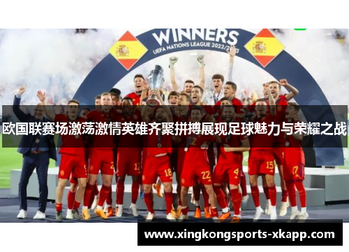 欧国联赛场激荡激情英雄齐聚拼搏展现足球魅力与荣耀之战