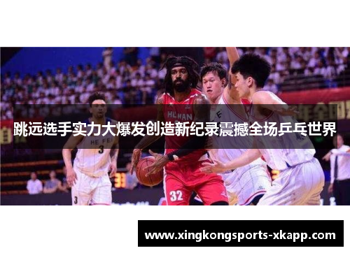 跳远选手实力大爆发创造新纪录震撼全场乒乓世界