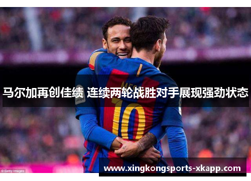 马尔加再创佳绩 连续两轮战胜对手展现强劲状态