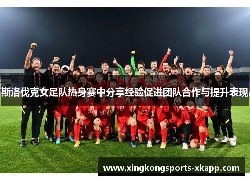 斯洛伐克女足队热身赛中分享经验促进团队合作与提升表现