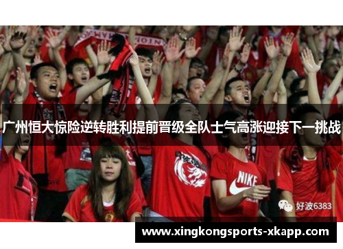广州恒大惊险逆转胜利提前晋级全队士气高涨迎接下一挑战