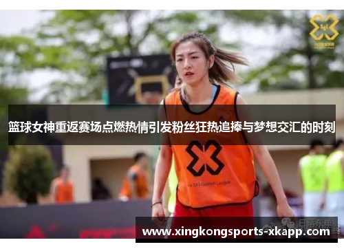 篮球女神重返赛场点燃热情引发粉丝狂热追捧与梦想交汇的时刻