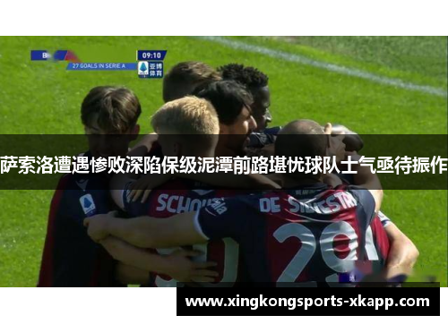 萨索洛遭遇惨败深陷保级泥潭前路堪忧球队士气亟待振作