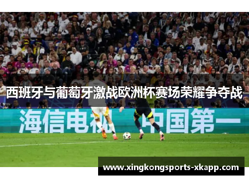 西班牙与葡萄牙激战欧洲杯赛场荣耀争夺战