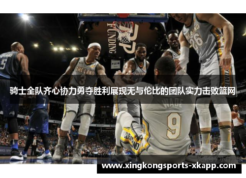 骑士全队齐心协力勇夺胜利展现无与伦比的团队实力击败篮网