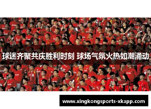 球迷齐聚共庆胜利时刻 球场气氛火热如潮涌动