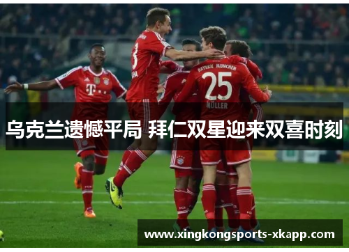 乌克兰遗憾平局 拜仁双星迎来双喜时刻