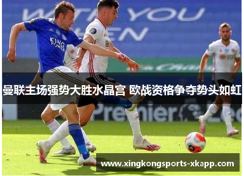 曼联主场强势大胜水晶宫 欧战资格争夺势头如虹