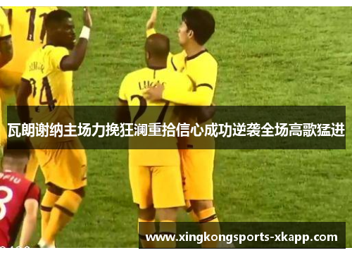 瓦朗谢纳主场力挽狂澜重拾信心成功逆袭全场高歌猛进