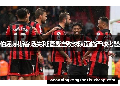 伯恩茅斯客场失利遭遇连败球队面临严峻考验