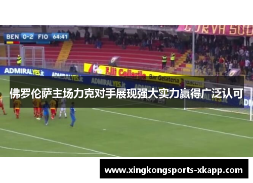 佛罗伦萨主场力克对手展现强大实力赢得广泛认可