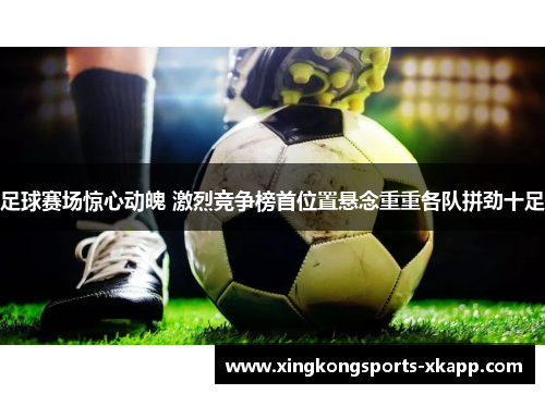足球赛场惊心动魄 激烈竞争榜首位置悬念重重各队拼劲十足