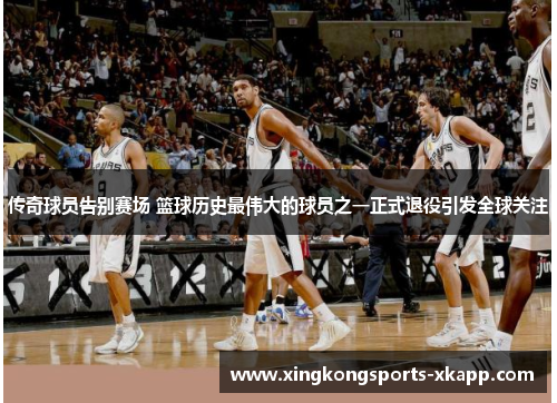 传奇球员告别赛场 篮球历史最伟大的球员之一正式退役引发全球关注
