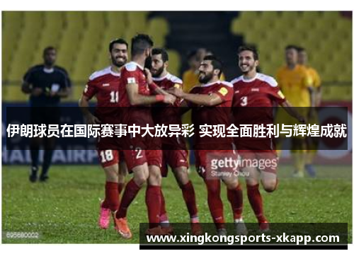 伊朗球员在国际赛事中大放异彩 实现全面胜利与辉煌成就