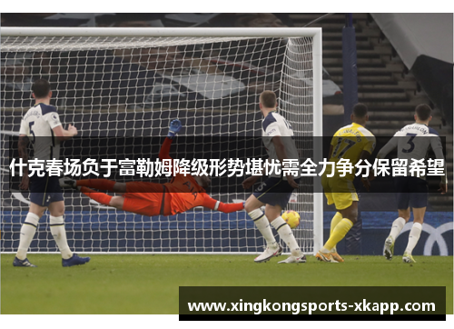 什克春场负于富勒姆降级形势堪忧需全力争分保留希望