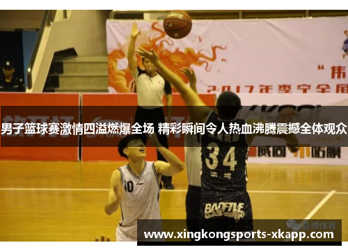 男子篮球赛激情四溢燃爆全场 精彩瞬间令人热血沸腾震撼全体观众