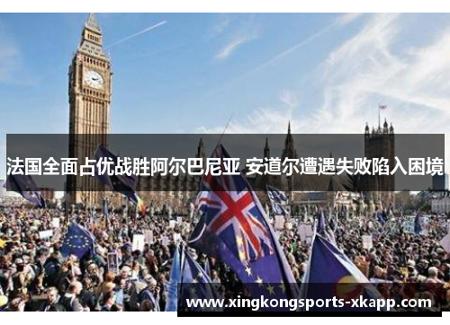 法国全面占优战胜阿尔巴尼亚 安道尔遭遇失败陷入困境