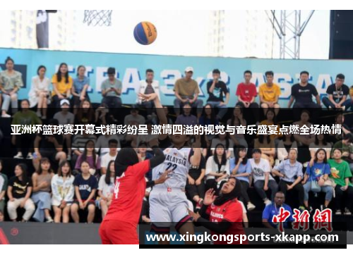 亚洲杯篮球赛开幕式精彩纷呈 激情四溢的视觉与音乐盛宴点燃全场热情